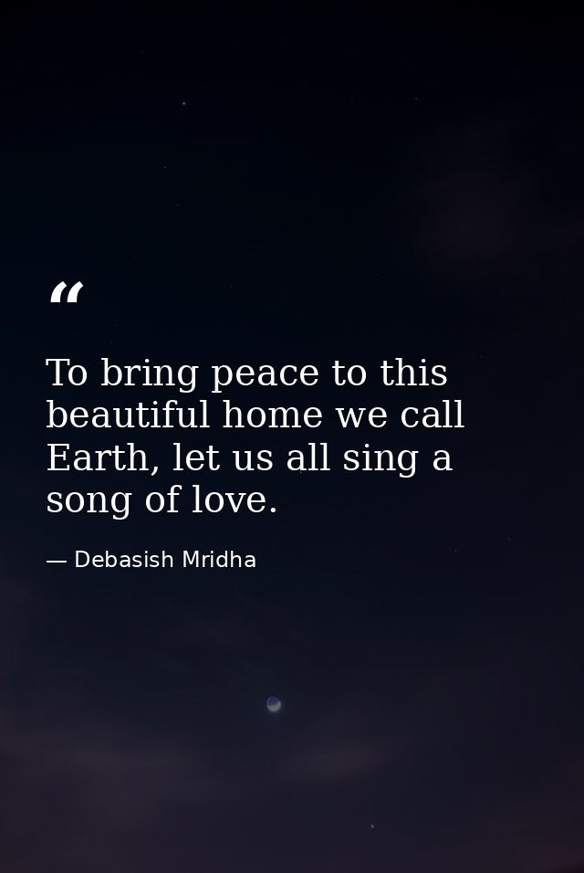 To bring peace to this beautiful home we call Earth, let us all sing a song of love. — Debasish Mridha