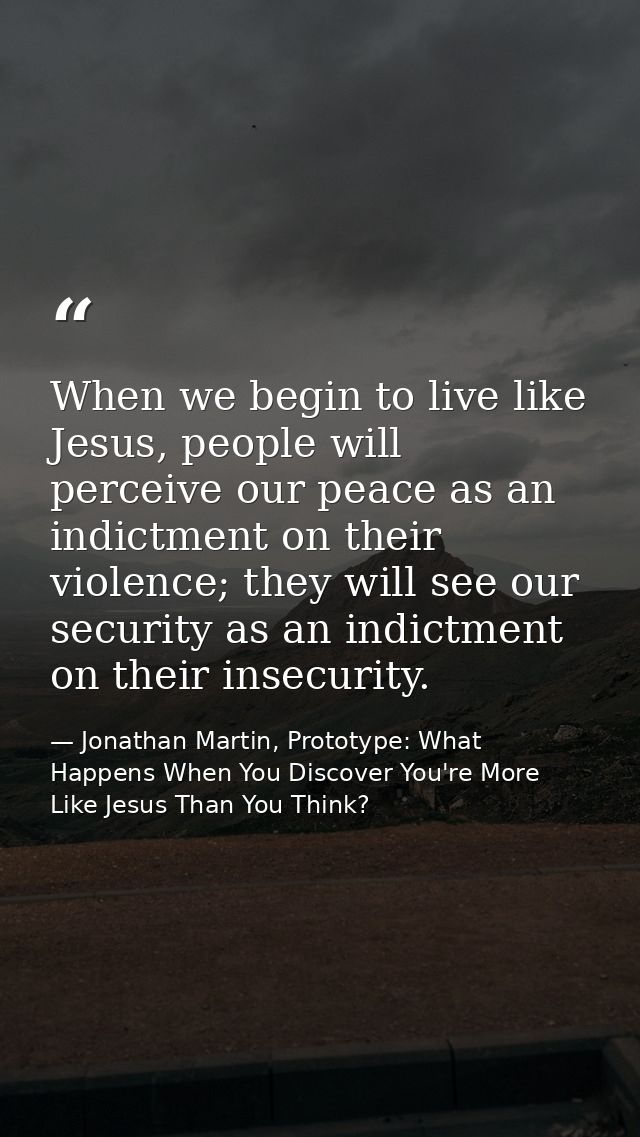 When we begin to live like Jesus, people will perceive our peace as an indictment on their violence; they will see our s — Jonathan Martin, Prototype: What Happens When You Discover You're More Like Jesus Than You Think?
