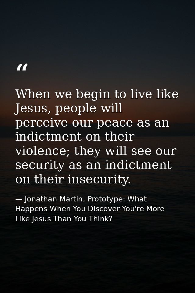 When we begin to live like Jesus, people will perceive our peace as an indictment on their violence; they will see our s — Jonathan Martin, Prototype: What Happens When You Discover You're More Like Jesus Than You Think?