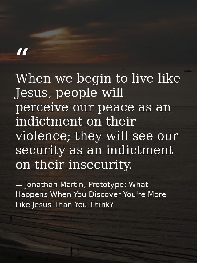 When we begin to live like Jesus, people will perceive our peace as an indictment on their violence; they will see our s — Jonathan Martin, Prototype: What Happens When You Discover You're More Like Jesus Than You Think?