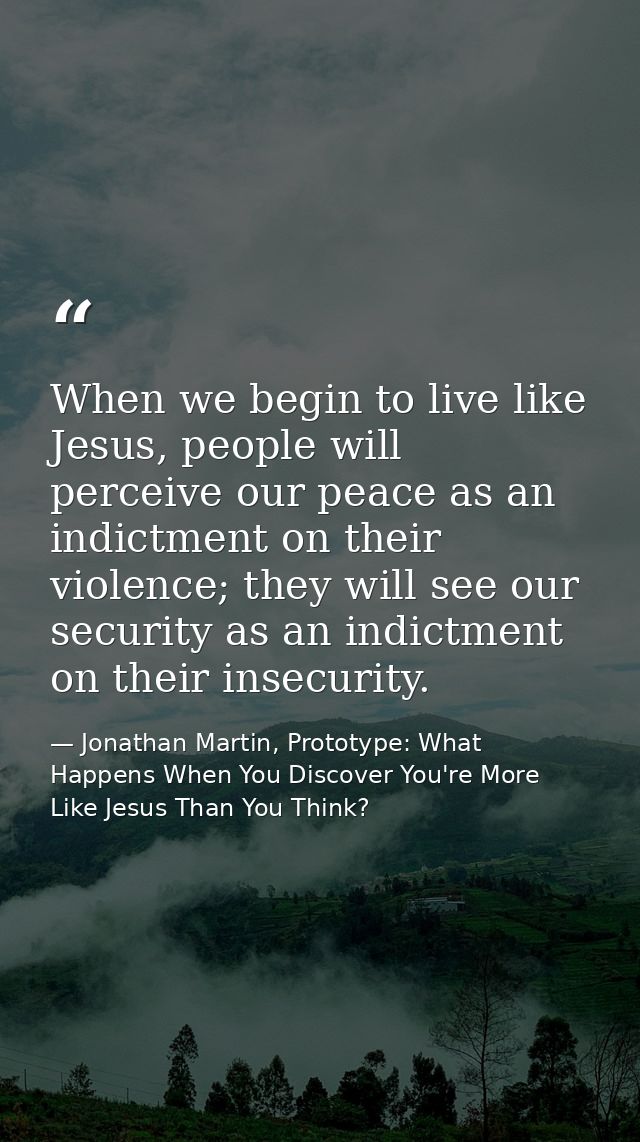 When we begin to live like Jesus, people will perceive our peace as an indictment on their violence; they will see our s — Jonathan Martin, Prototype: What Happens When You Discover You're More Like Jesus Than You Think?