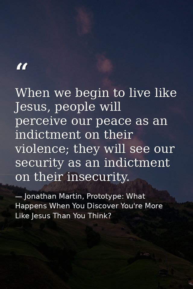 When we begin to live like Jesus, people will perceive our peace as an indictment on their violence; they will see our s — Jonathan Martin, Prototype: What Happens When You Discover You're More Like Jesus Than You Think?
