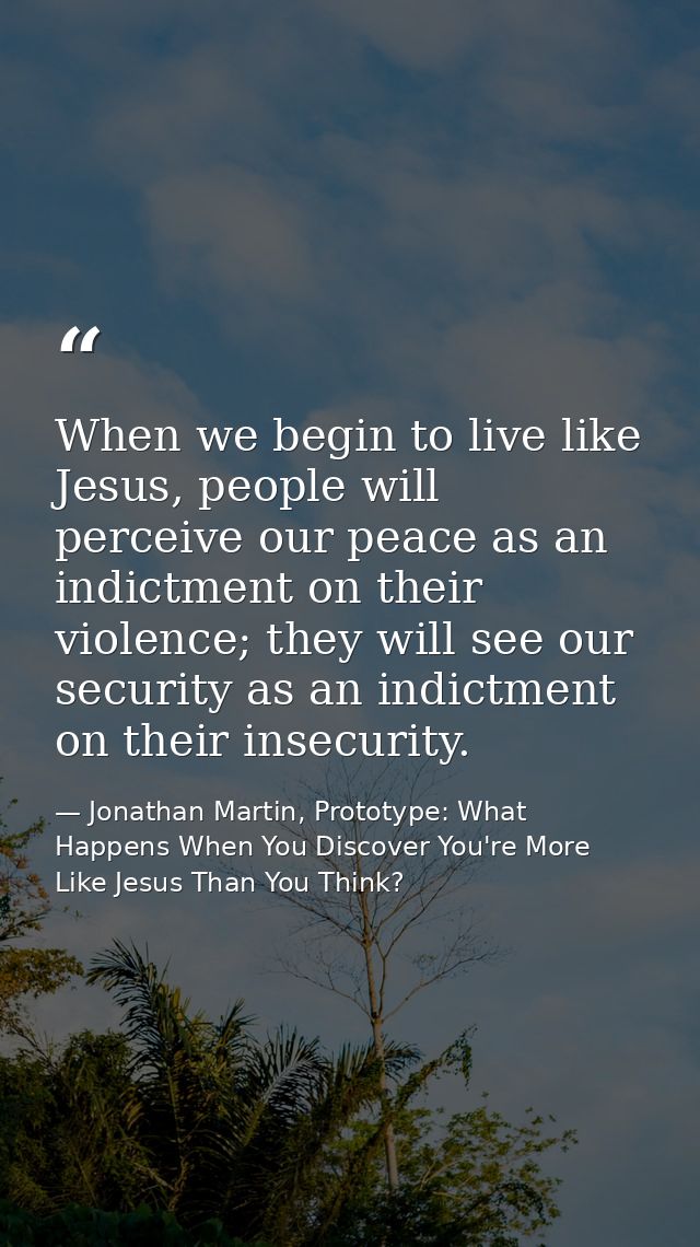 When we begin to live like Jesus, people will perceive our peace as an indictment on their violence; they will see our s — Jonathan Martin, Prototype: What Happens When You Discover You're More Like Jesus Than You Think?