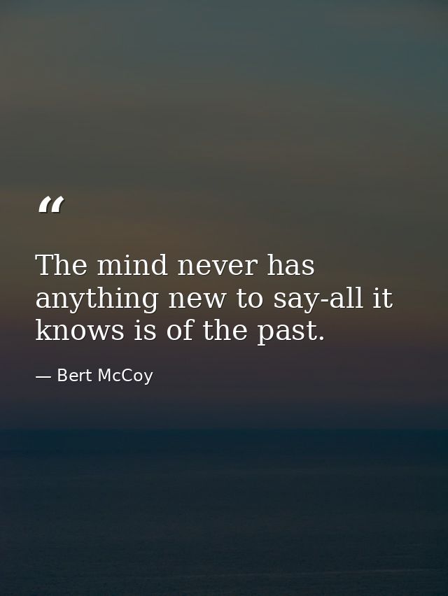 The mind never has anything new to say-all it knows is of the past. — Bert McCoy