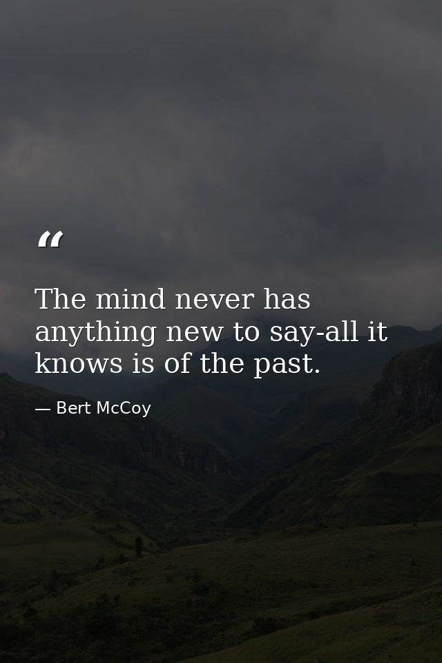 The mind never has anything new to say-all it knows is of the past. — Bert McCoy