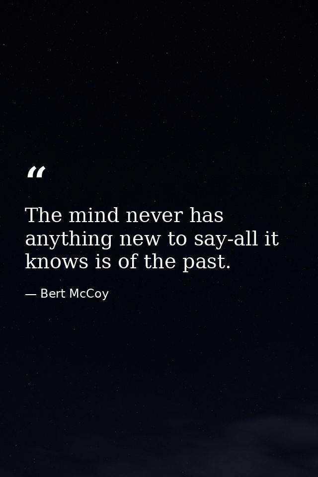 The mind never has anything new to say-all it knows is of the past. — Bert McCoy