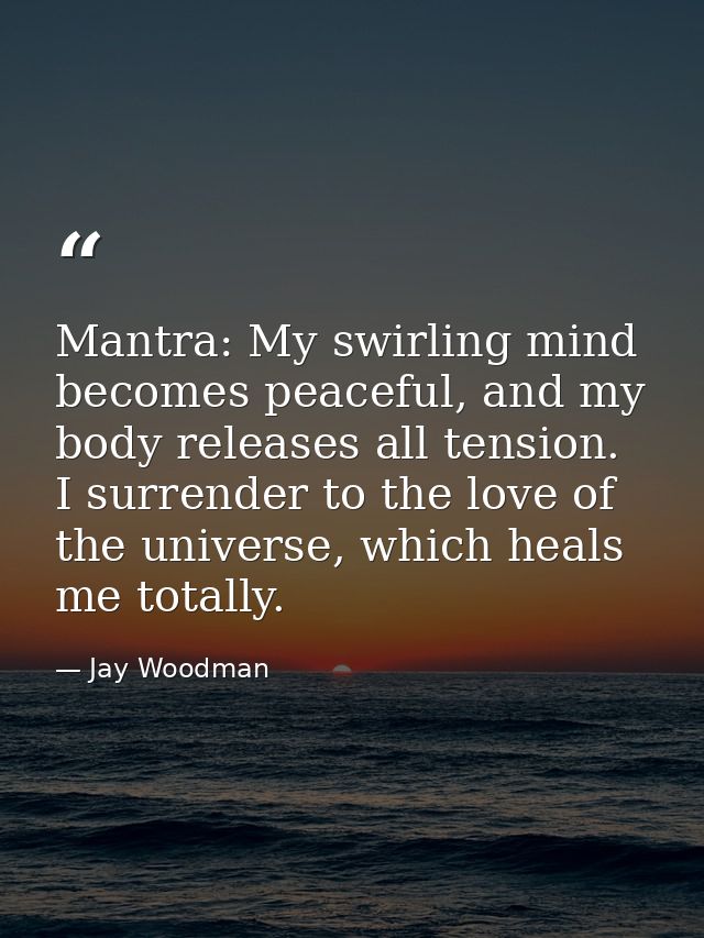 Mantra: My swirling mind becomes peaceful, and my body releases all tension. I surrender to the love of the universe, wh — Jay Woodman