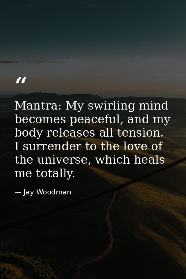 Mantra: My swirling mind becomes peaceful, and my body releases all tension. I surrender to the love of the universe, wh — Jay Woodman