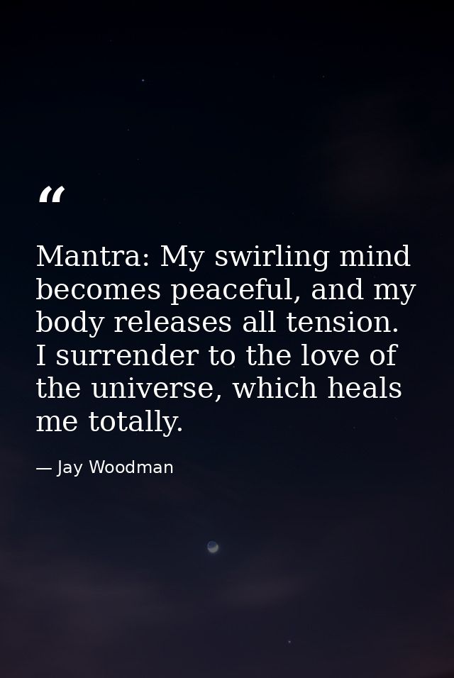 Mantra: My swirling mind becomes peaceful, and my body releases all tension. I surrender to the love of the universe, wh — Jay Woodman