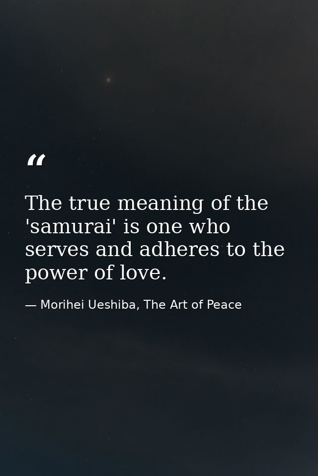 The true meaning of the 'samurai' is one who serves and adheres to the power of love. — Morihei Ueshiba, The Art of Peace