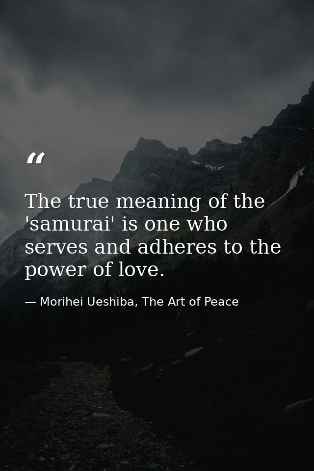 The true meaning of the 'samurai' is one who serves and adheres to the power of love. — Morihei Ueshiba, The Art of Peace