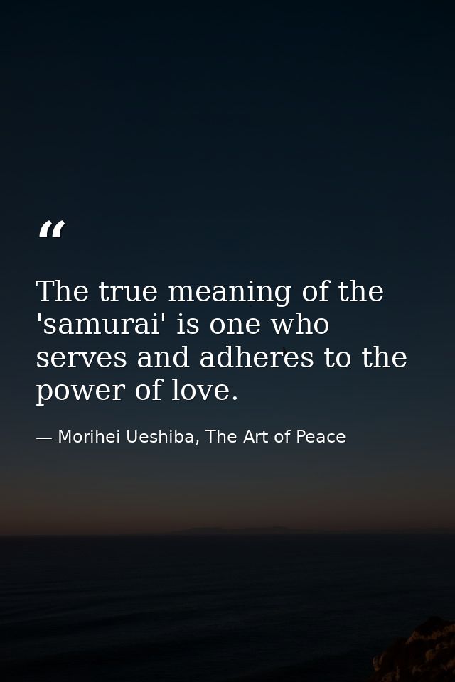 The true meaning of the 'samurai' is one who serves and adheres to the power of love. — Morihei Ueshiba, The Art of Peace