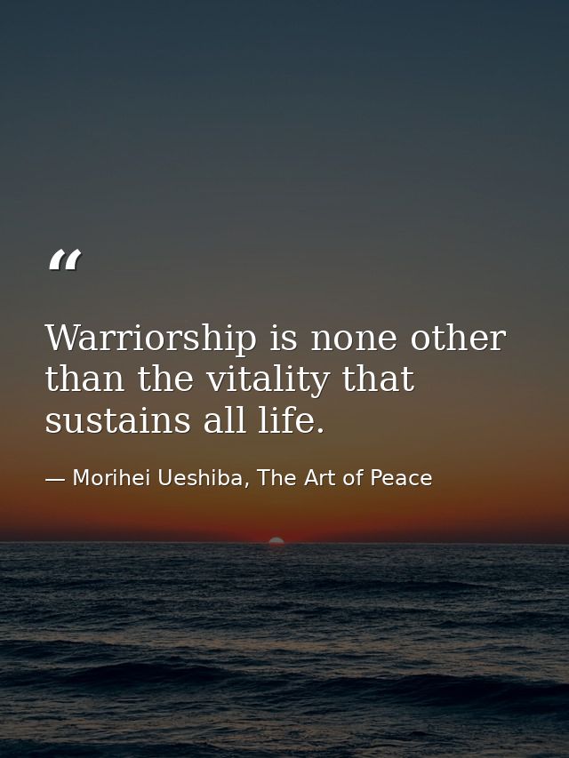 Warriorship is none other than the vitality that sustains all life. — Morihei Ueshiba, The Art of Peace