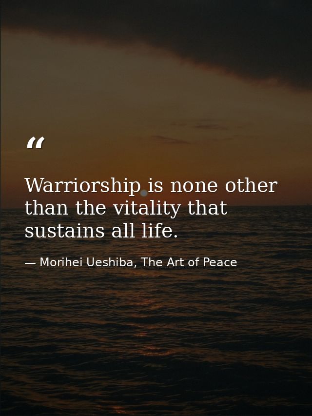 Warriorship is none other than the vitality that sustains all life. — Morihei Ueshiba, The Art of Peace