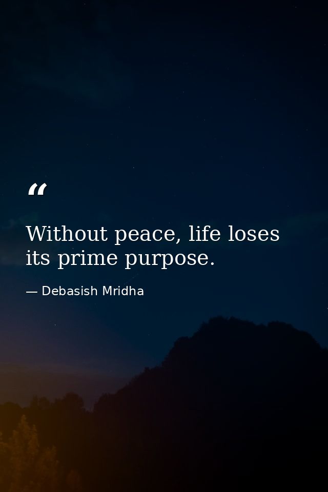 Without peace, life loses its prime purpose. — Debasish Mridha