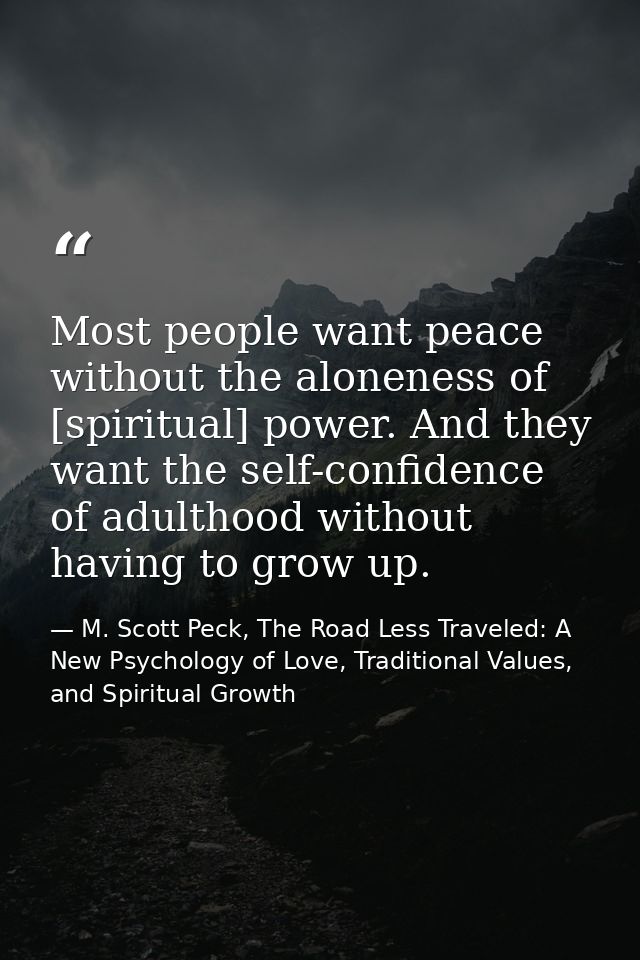 Most people want peace without the aloneness of [spiritual] power. And they want the self-confidence of adulthood withou — M. Scott Peck, The Road Less Traveled: A New Psychology of Love, Traditional Values, and Spiritual Growth