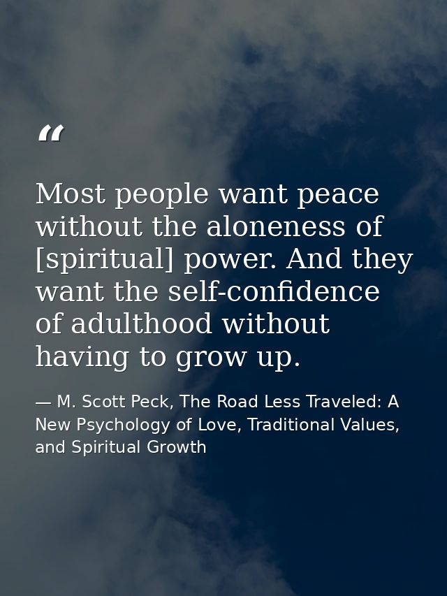 Most people want peace without the aloneness of [spiritual] power. And they want the self-confidence of adulthood withou — M. Scott Peck, The Road Less Traveled: A New Psychology of Love, Traditional Values, and Spiritual Growth
