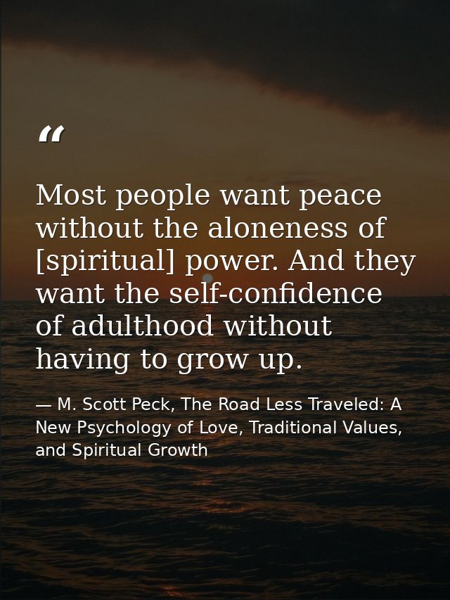 Most people want peace without the aloneness of [spiritual] power. And they want the self-confidence of adulthood withou — M. Scott Peck, The Road Less Traveled: A New Psychology of Love, Traditional Values, and Spiritual Growth