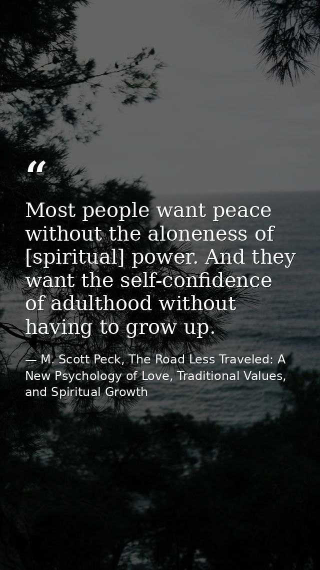 Most people want peace without the aloneness of [spiritual] power. And they want the self-confidence of adulthood withou — M. Scott Peck, The Road Less Traveled: A New Psychology of Love, Traditional Values, and Spiritual Growth