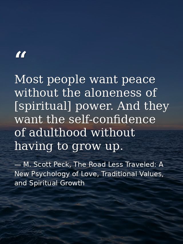 Most people want peace without the aloneness of [spiritual] power. And they want the self-confidence of adulthood withou — M. Scott Peck, The Road Less Traveled: A New Psychology of Love, Traditional Values, and Spiritual Growth