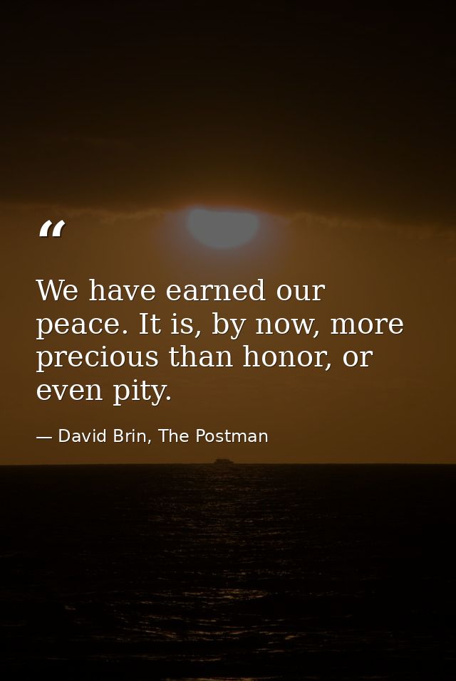 We have earned our peace. It is, by now, more precious than honor, or even pity. — David Brin, The Postman