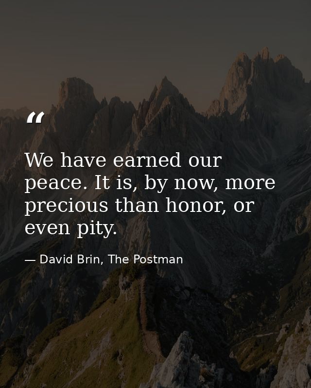 We have earned our peace. It is, by now, more precious than honor, or even pity. — David Brin, The Postman