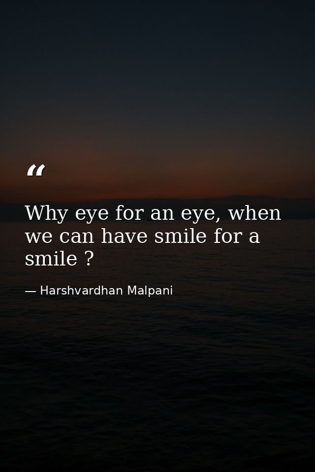 Why eye for an eye, when we can have smile for a smile ? — Harshvardhan Malpani