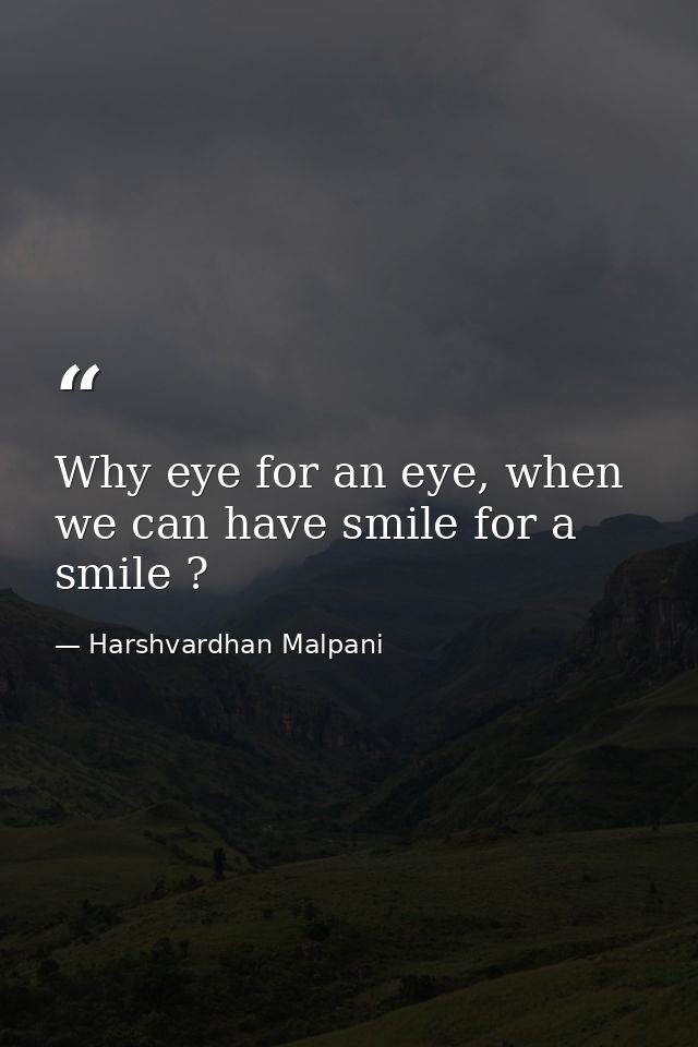 Why eye for an eye, when we can have smile for a smile ? — Harshvardhan Malpani