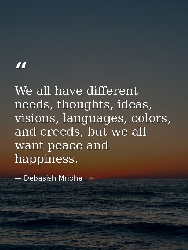 We all have different needs, thoughts, ideas, visions, languages, colors, and creeds, but we all want peace and happines — Debasish Mridha