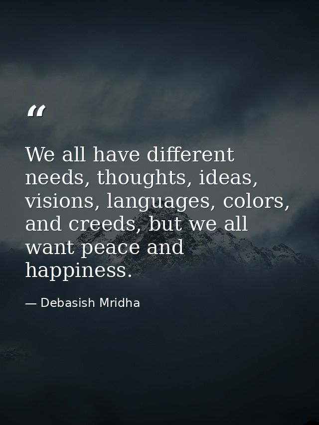 We all have different needs, thoughts, ideas, visions, languages, colors, and creeds, but we all want peace and happines — Debasish Mridha
