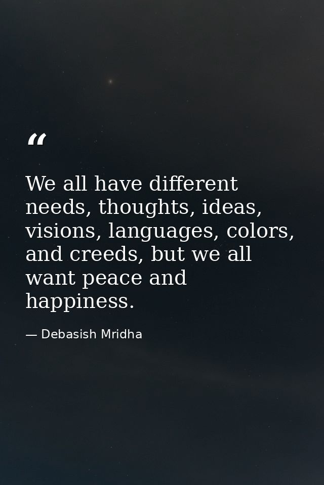 We all have different needs, thoughts, ideas, visions, languages, colors, and creeds, but we all want peace and happines — Debasish Mridha