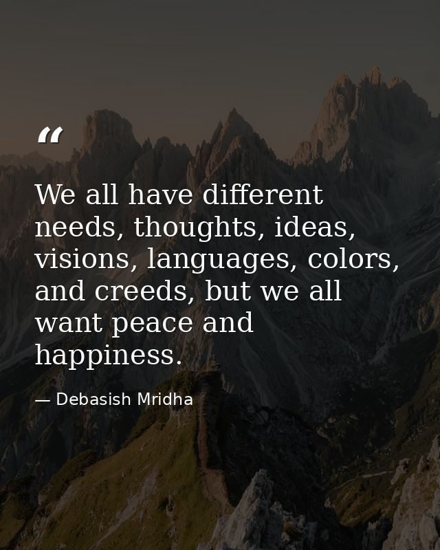 We all have different needs, thoughts, ideas, visions, languages, colors, and creeds, but we all want peace and happines — Debasish Mridha