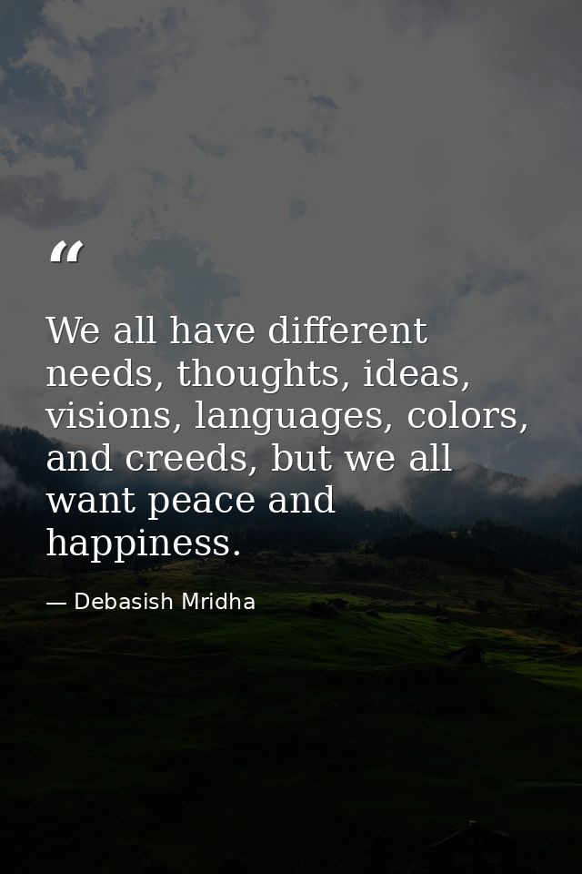 We all have different needs, thoughts, ideas, visions, languages, colors, and creeds, but we all want peace and happines — Debasish Mridha