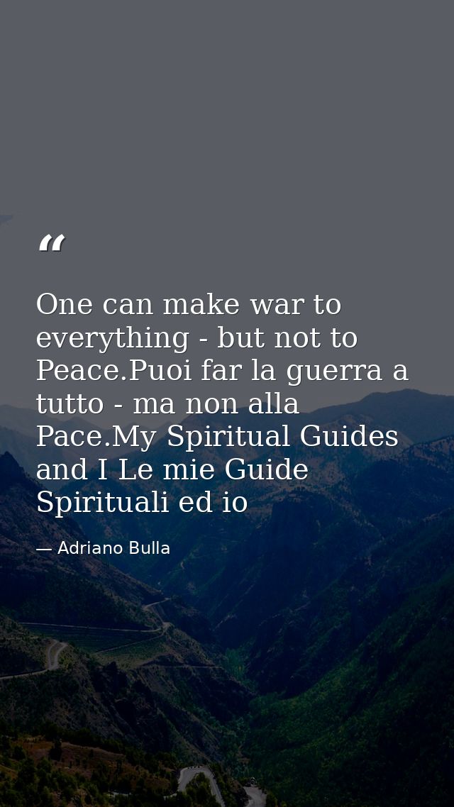 One can make war to everything - but not to Peace.Puoi far la guerra a tutto - ma non alla Pace.My Spiritual Guides and  — Adriano Bulla