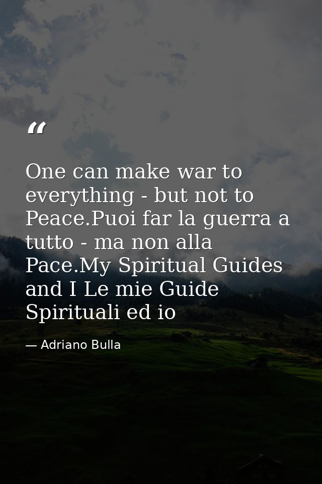 One can make war to everything - but not to Peace.Puoi far la guerra a tutto - ma non alla Pace.My Spiritual Guides and  — Adriano Bulla