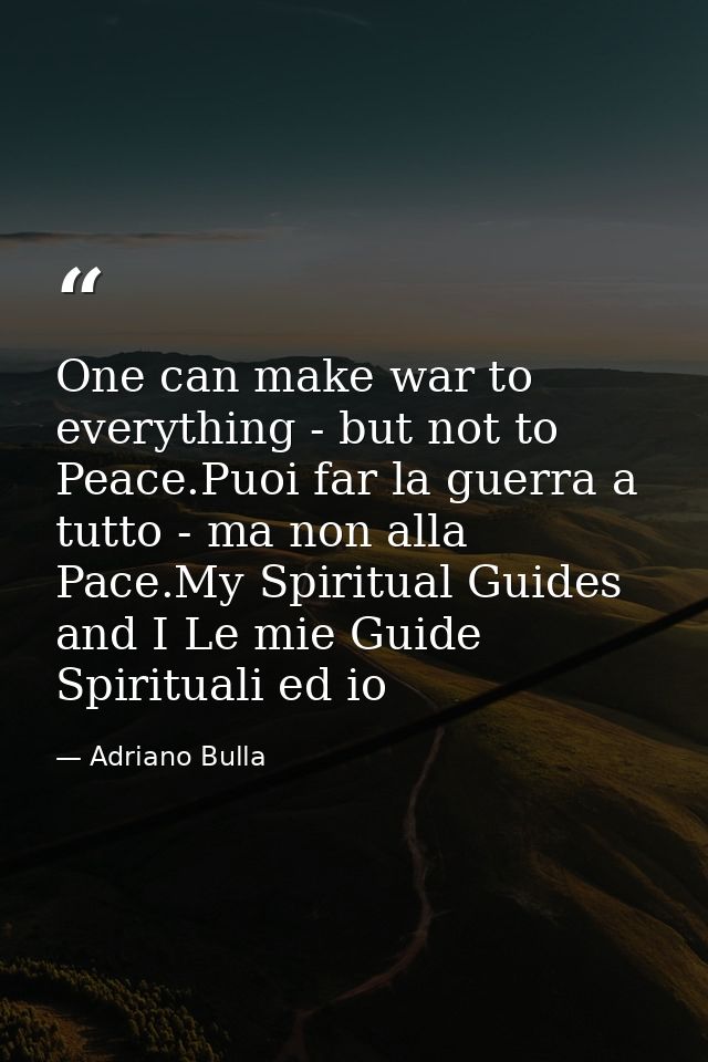 One can make war to everything - but not to Peace.Puoi far la guerra a tutto - ma non alla Pace.My Spiritual Guides and  — Adriano Bulla
