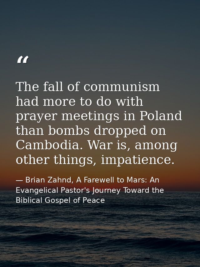 The fall of communism had more to do with prayer meetings in Poland than bombs dropped on Cambodia. War is, among other  — Brian Zahnd, A Farewell to Mars: An Evangelical Pastor's Journey Toward the Biblical Gospel of Peace