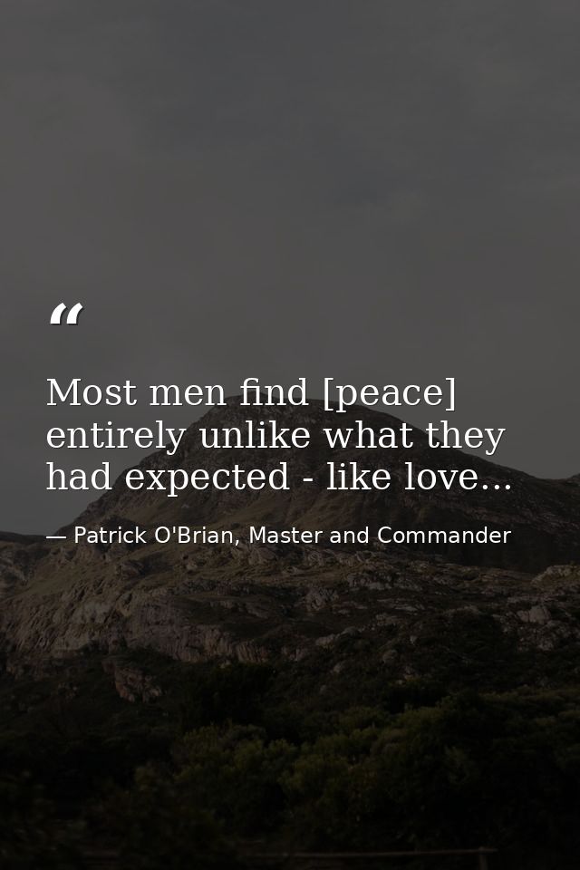 Most men find [peace] entirely unlike what they had expected - like love... — Patrick O'Brian, Master and Commander
