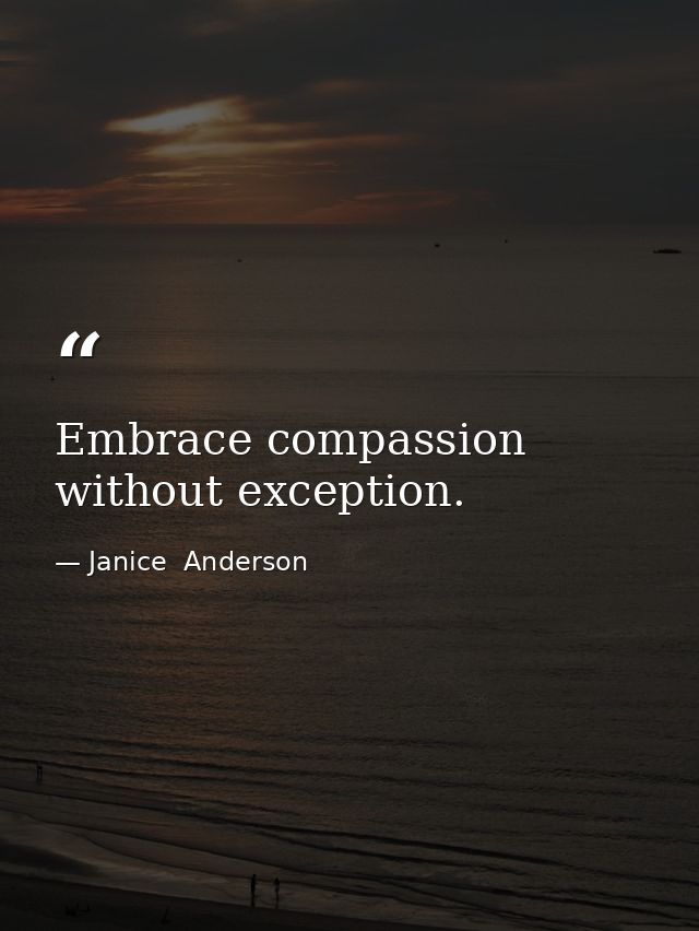 Embrace compassion without exception. — Janice  Anderson