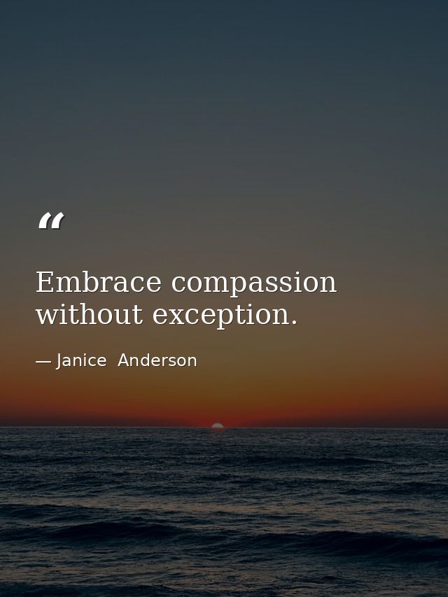 Embrace compassion without exception. — Janice  Anderson