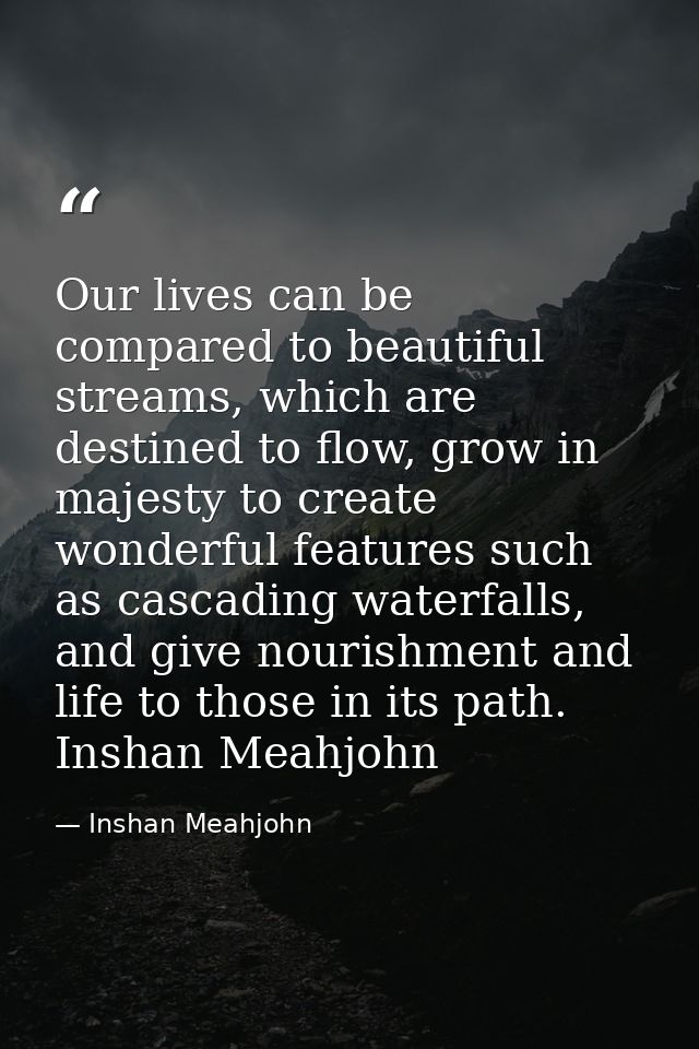 Our lives can be compared to beautiful streams, which are destined to flow, grow in majesty to create wonderful features — Inshan Meahjohn