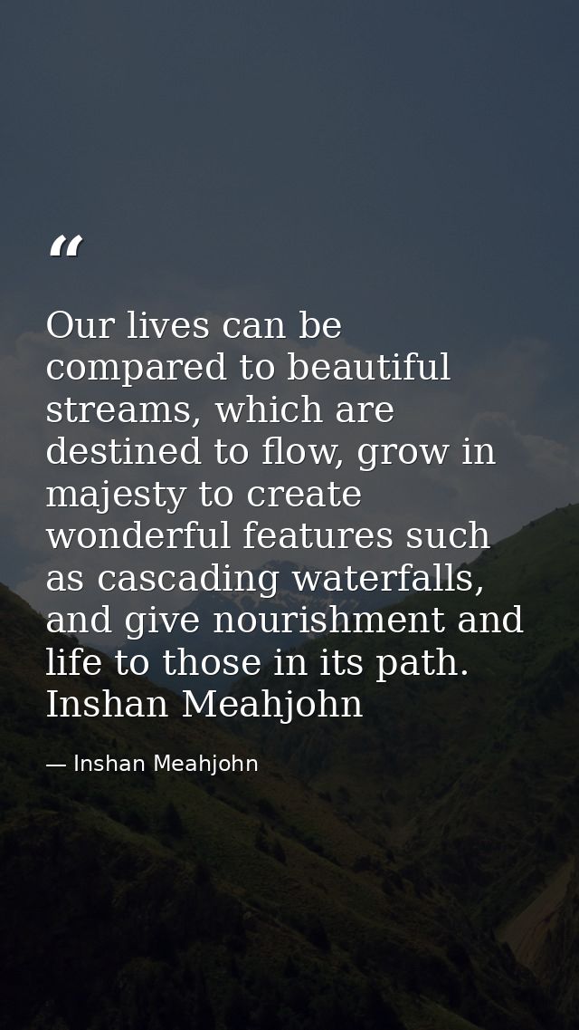 Our lives can be compared to beautiful streams, which are destined to flow, grow in majesty to create wonderful features — Inshan Meahjohn