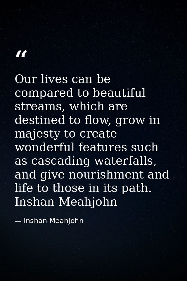 Our lives can be compared to beautiful streams, which are destined to flow, grow in majesty to create wonderful features — Inshan Meahjohn