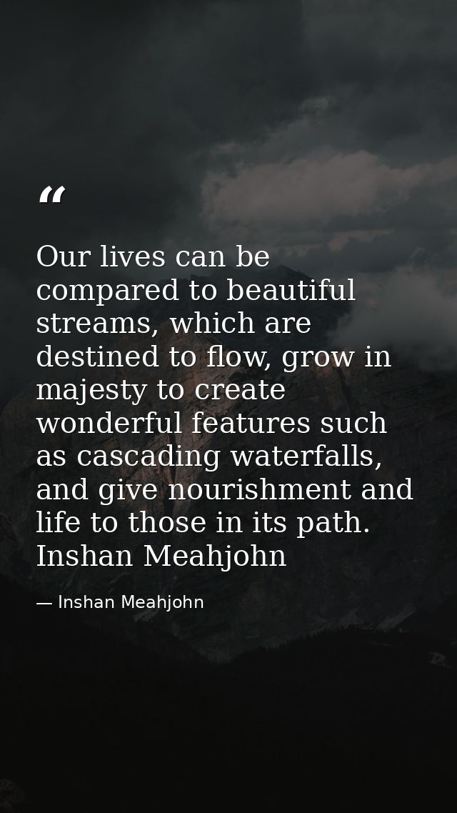 Our lives can be compared to beautiful streams, which are destined to flow, grow in majesty to create wonderful features — Inshan Meahjohn
