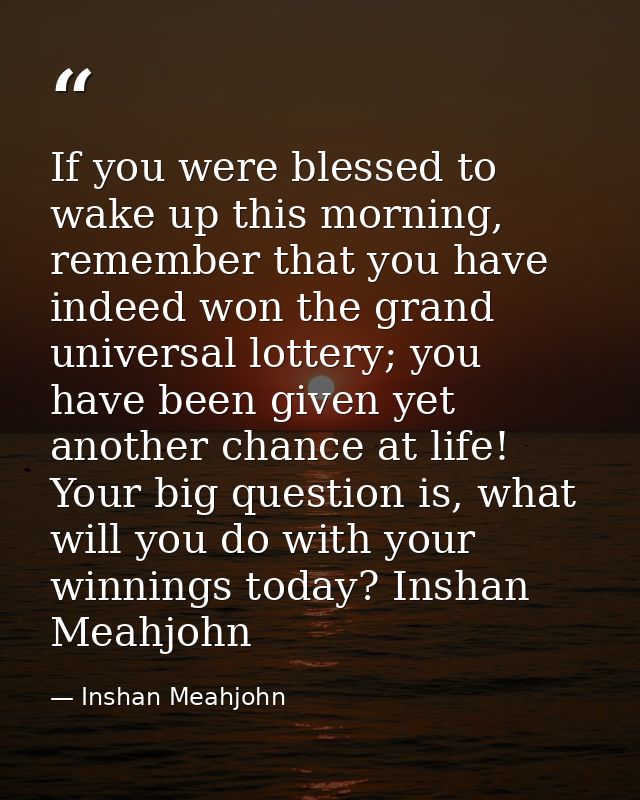 If you were blessed to wake up this morning, remember that you have indeed won the grand universal lottery; you have bee — Inshan Meahjohn