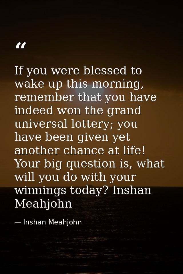 If you were blessed to wake up this morning, remember that you have indeed won the grand universal lottery; you have bee — Inshan Meahjohn