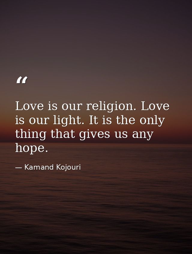 Love is our religion. Love is our light. It is the only thing that gives us any hope. — Kamand Kojouri