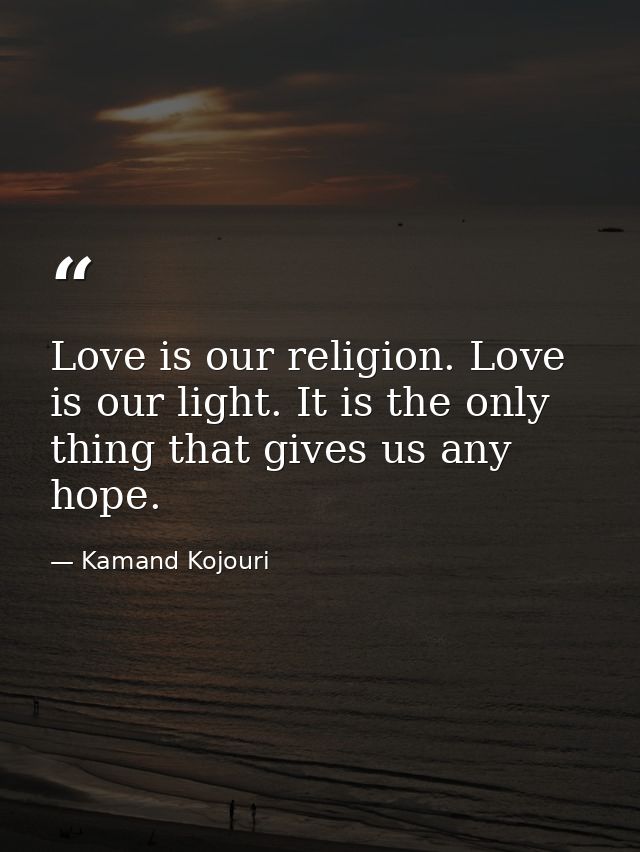 Love is our religion. Love is our light. It is the only thing that gives us any hope. — Kamand Kojouri