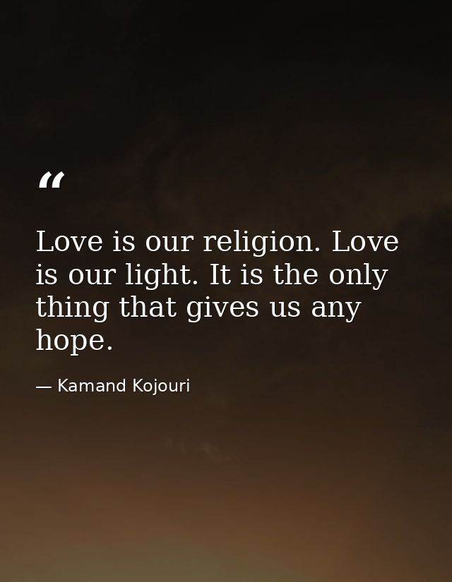 Love is our religion. Love is our light. It is the only thing that gives us any hope. — Kamand Kojouri
