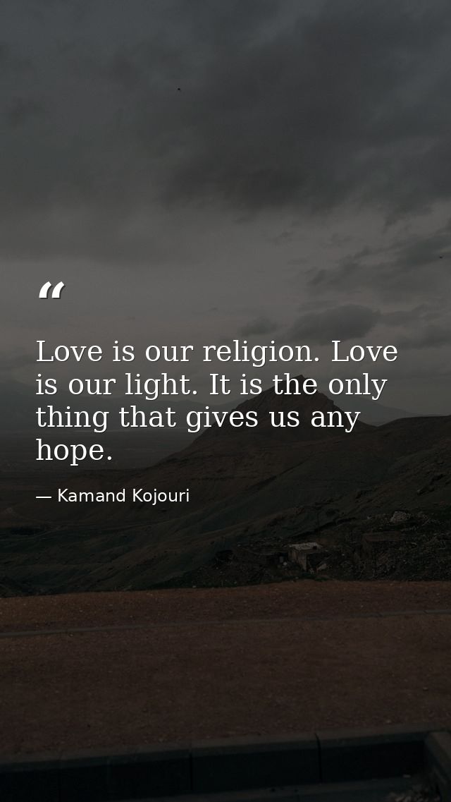 Love is our religion. Love is our light. It is the only thing that gives us any hope. — Kamand Kojouri